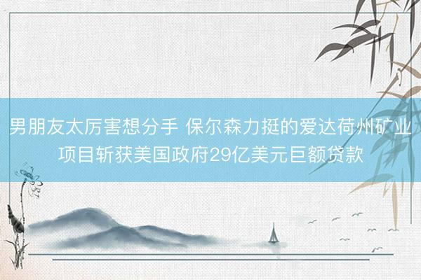 男朋友太厉害想分手 保尔森力挺的爱达荷州矿业项目斩获美国政府29亿美元巨额贷款