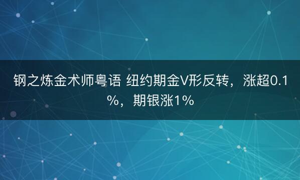 钢之炼金术师粤语 纽约期金V形反转，涨超0.1%，期银涨1%