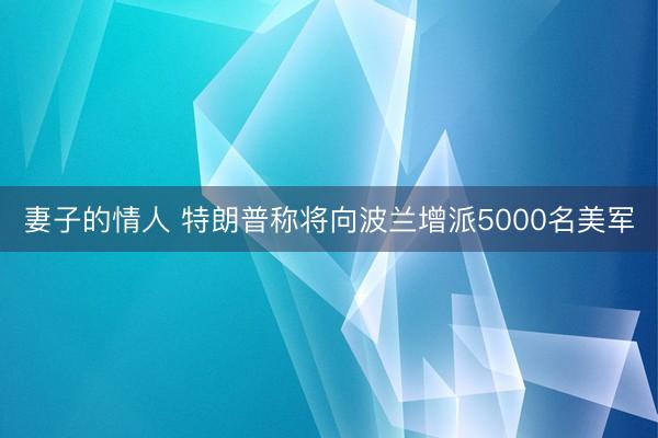 妻子的情人 特朗普称将向波兰增派5000名美军