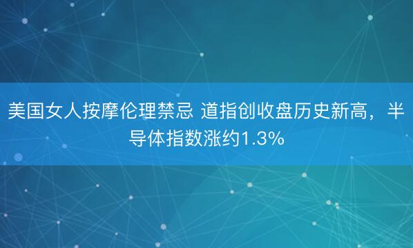 美国女人按摩伦理禁忌 道指创收盘历史新高,半导体指数涨约1.3%