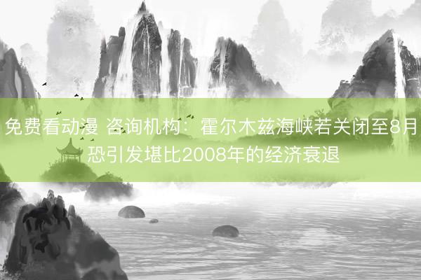 免费看动漫 咨询机构:霍尔木兹海峡若关闭至8月 恐引发堪比2008年的经济衰退
