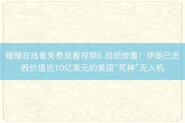 暖暖在线看免费观看视频6 战损惨重！伊朗已击毁价值近10亿美元的美国“死神”无人机