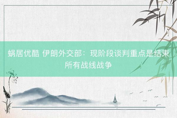 蜗居优酷 伊朗外交部：现阶段谈判重点是结束所有战线战争
