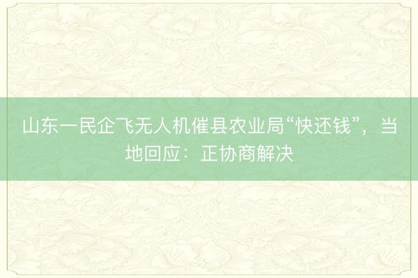 山东一民企飞无人机催县农业局“快还钱”，当地回应：正协商解决