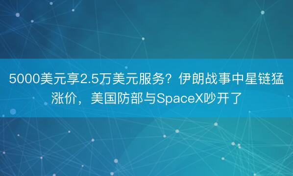 5000美元享2.5万美元服务？伊朗战事中星链猛涨价，美国防部与SpaceX吵开了