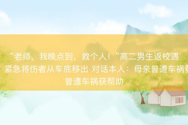 “老师，我晚点到，救个人！”高二男生返校遇车祸，紧急将伤者从车底移出 对话本人：母亲曾遭车祸获帮助