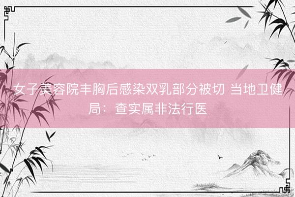 女子美容院丰胸后感染双乳部分被切 当地卫健局：查实属非法行医