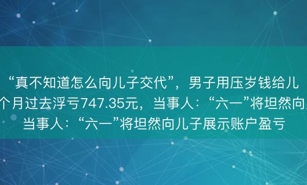 “真不知道怎么向儿子交代”，男子用压岁钱给儿子建户买股票，5个月过去浮亏747.35元，当事人：“六一”将坦然向儿子展示账户盈亏