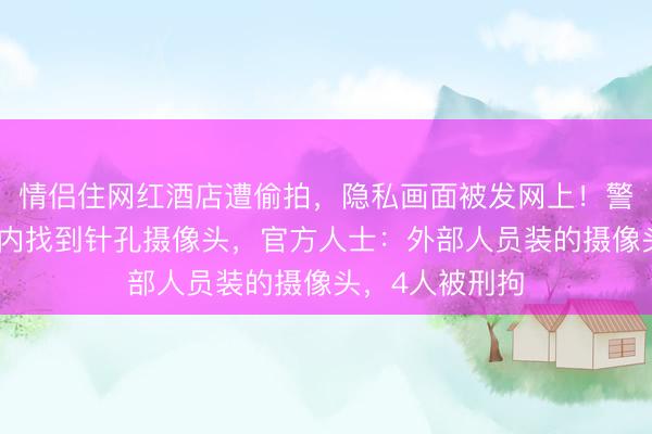情侣住网红酒店遭偷拍,隐私画面被发网上!警方在中央空调内找到针孔摄像头,官方人士:外部人员装的摄像头,4人被刑拘