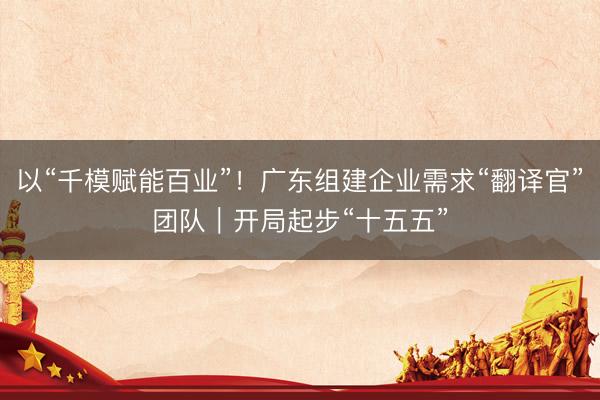 以“千模赋能百业”!广东组建企业需求“翻译官”团队|开局起步“十五五”