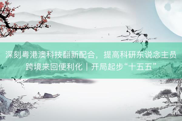 深刻粤港澳科技翻新配合，提高科研东说念主员跨境来回便利化｜开局起步“十五五”