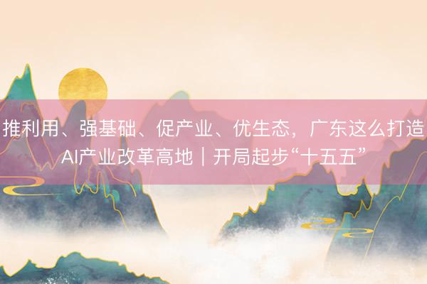 推利用、强基础、促产业、优生态，广东这么打造AI产业改革高地｜开局起步“十五五”