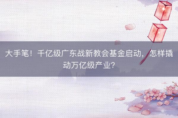 大手笔！千亿级广东战新教会基金启动，怎样撬动万亿级产业？