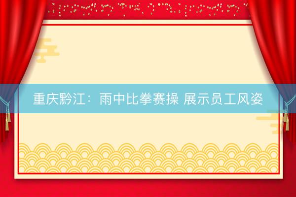 重庆黔江：雨中比拳赛操 展示员工风姿