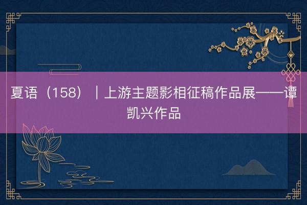 夏语（158）｜上游主题影相征稿作品展——谭凯兴作品