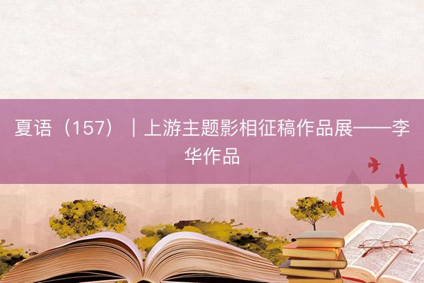 夏语（157）｜上游主题影相征稿作品展——李华作品