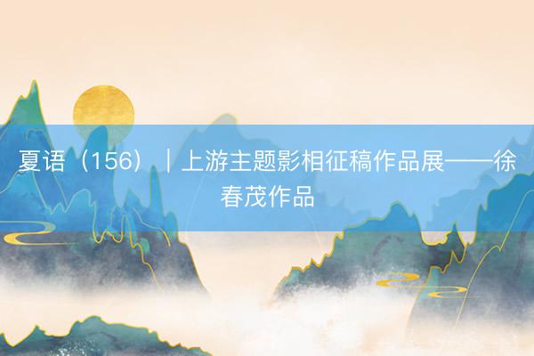 夏语（156）｜上游主题影相征稿作品展——徐春茂作品