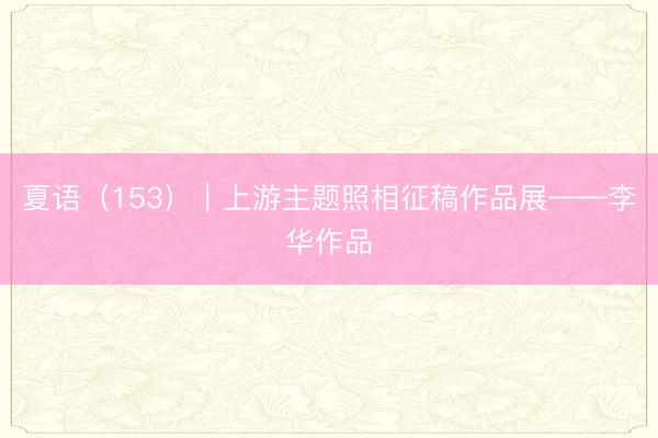 夏语（153）｜上游主题照相征稿作品展——李华作品