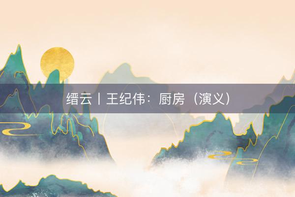 缙云丨王纪伟：厨房（演义）