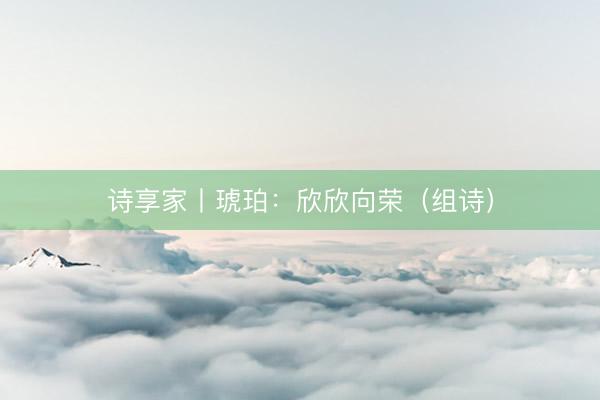 诗享家丨琥珀：欣欣向荣（组诗）