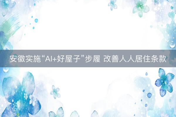 安徽实施“AI+好屋子”步履 改善人人居住条款