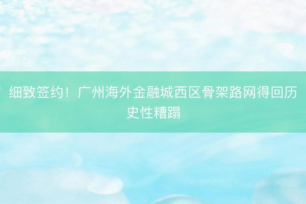 细致签约！广州海外金融城西区骨架路网得回历史性糟蹋