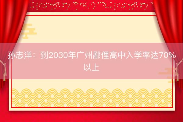 孙志洋：到2030年广州鄙俚高中入学率达70%以上