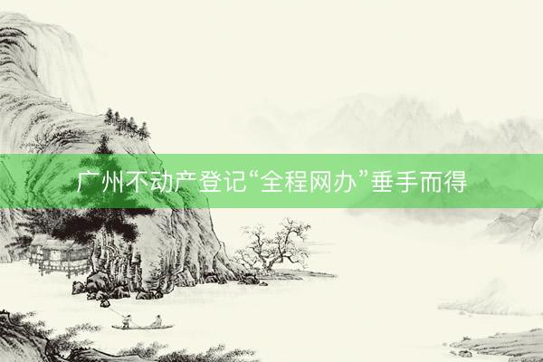 广州不动产登记“全程网办”垂手而得