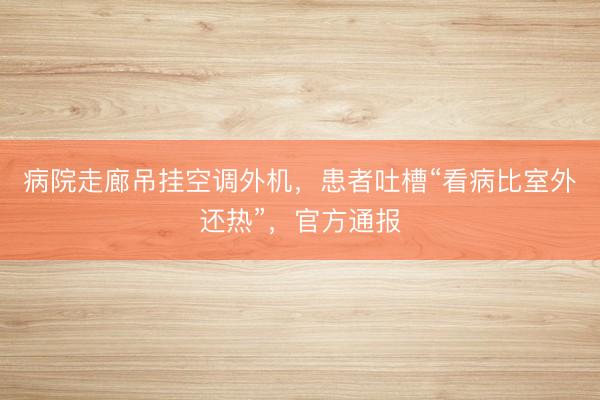 病院走廊吊挂空调外机，患者吐槽“看病比室外还热”，官方通报