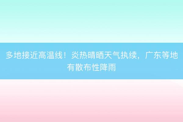 多地接近高温线！炎热晴晒天气执续，广东等地有散布性降雨