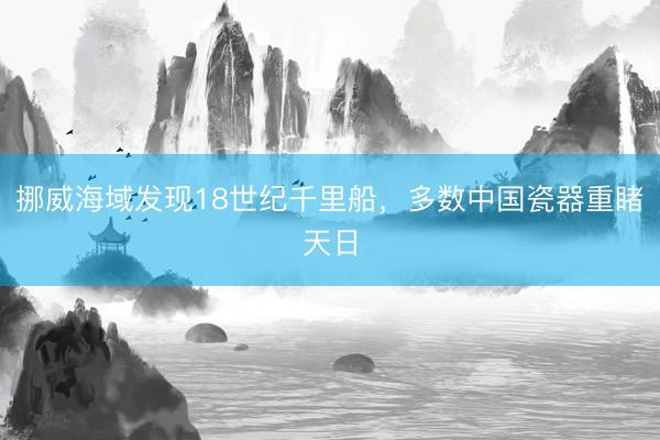 挪威海域发现18世纪千里船，多数中国瓷器重睹天日