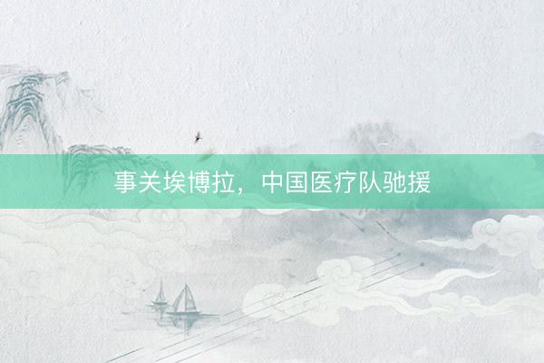 事关埃博拉，中国医疗队驰援