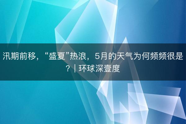 汛期前移，“盛夏”热浪，5月的天气为何频频很是？| 环球深壹度