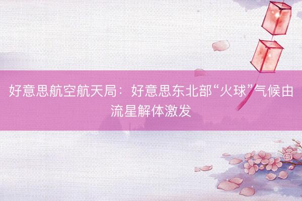 好意思航空航天局：好意思东北部“火球”气候由流星解体激发