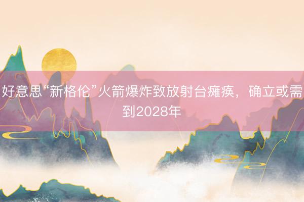 好意思“新格伦”火箭爆炸致放射台瘫痪，确立或需到2028年