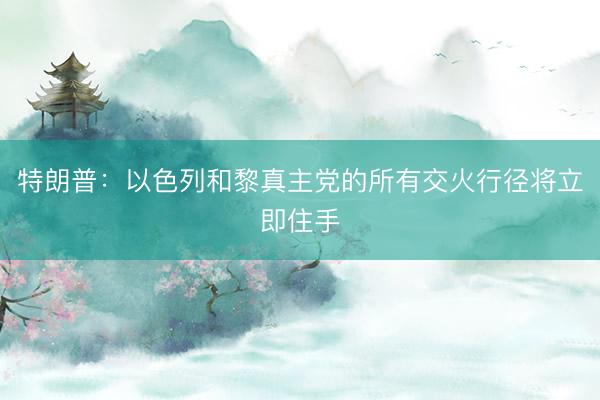 特朗普：以色列和黎真主党的所有交火行径将立即住手