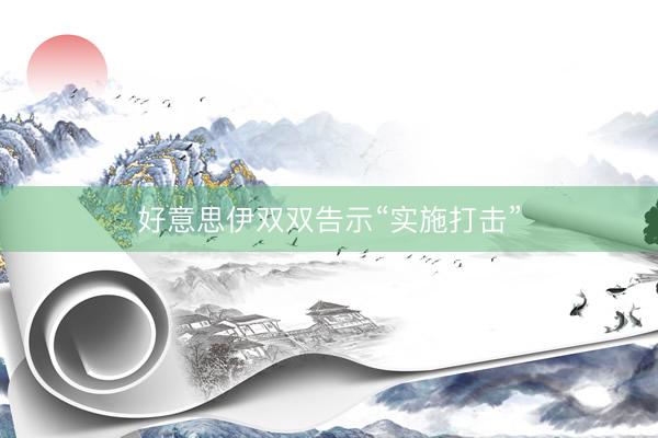 好意思伊双双告示“实施打击”