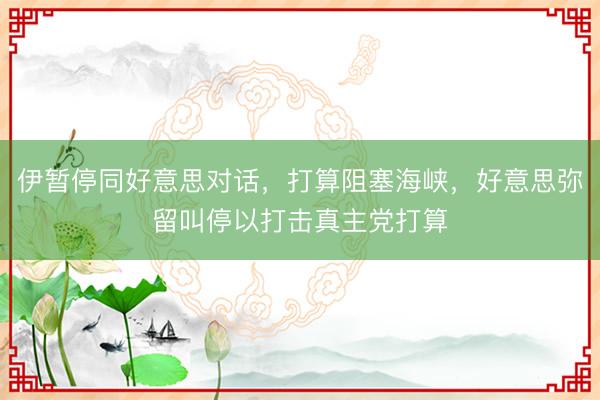 伊暂停同好意思对话，打算阻塞海峡，好意思弥留叫停以打击真主党打算