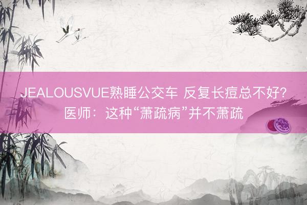 JEALOUSVUE熟睡公交车 反复长痘总不好？医师：这种“萧疏病”并不萧疏