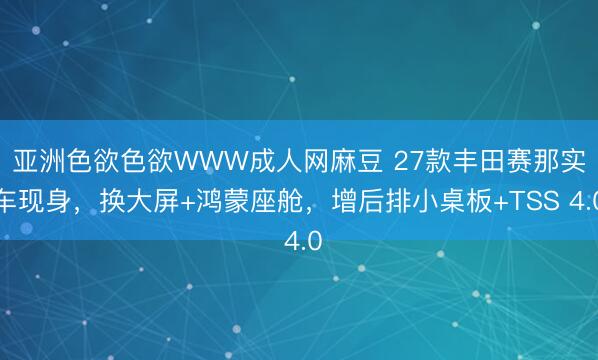 亚洲色欲色欲WWW成人网麻豆 27款丰田赛那实车现身，换大屏+鸿蒙座舱，增后排小桌板+TSS 4.0