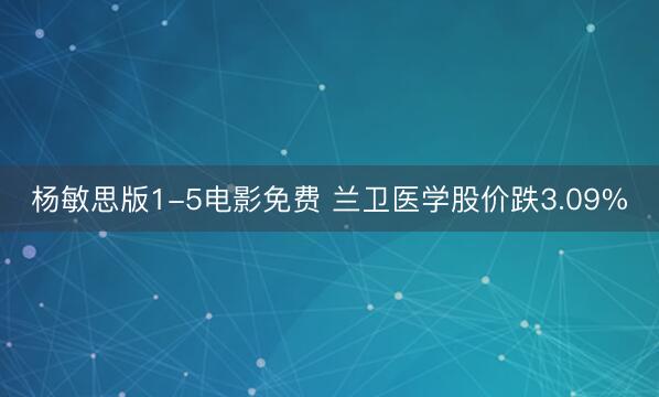 杨敏思版1-5电影免费 兰卫医学股价跌3.09%
