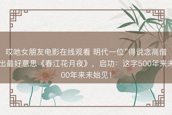 哎吔女朋友电影在线观看 明代一位“得说念高僧”，写出最好意思《春江花月夜》，启功：这字500年来未始见！