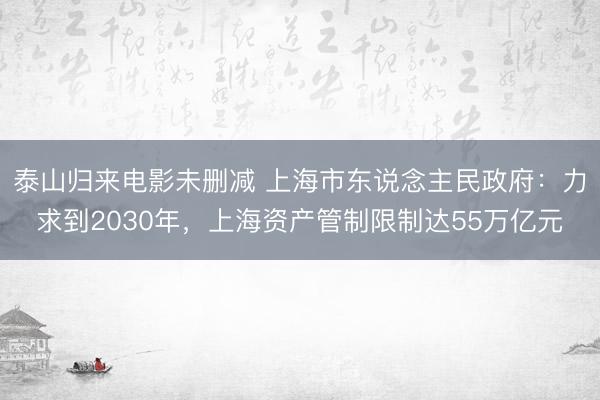 泰山归来电影未删减 上海市东说念主民政府：力求到2030年，上海资产管制限制达55万亿元