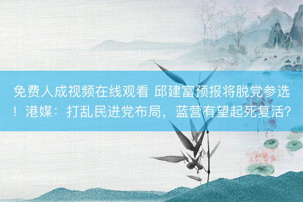 免费人成视频在线观看 邱建富预报将脱党参选！港媒：打乱民进党布局，蓝营有望起死复活？