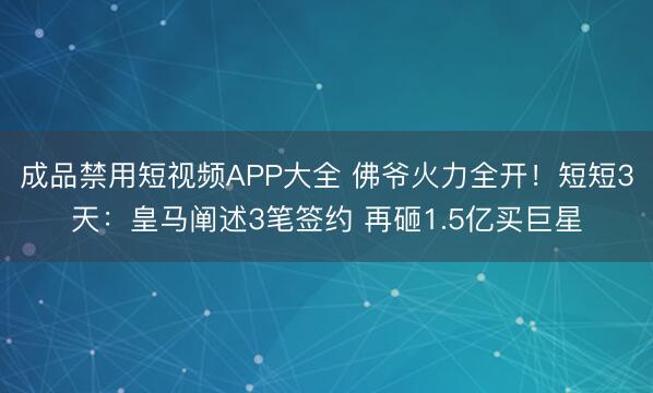 成品禁用短视频APP大全 佛爷火力全开！短短3天：皇马阐述3笔签约 再砸1.5亿买巨星