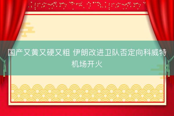 国产又黄又硬又粗 伊朗改进卫队否定向科威特机场开火