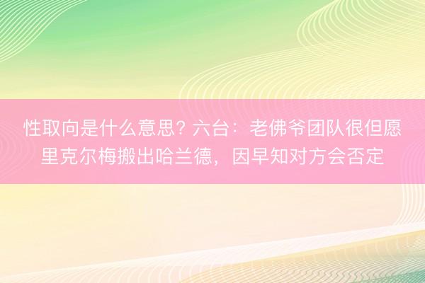 性取向是什么意思? 六台：老佛爷团队很但愿里克尔梅搬出哈兰德，因早知对方会否定