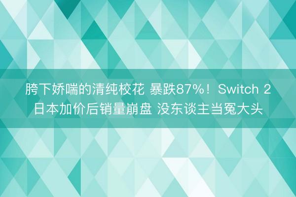 胯下娇喘的清纯校花 暴跌87%！Switch 2日本加价后销量崩盘 没东谈主当冤大头