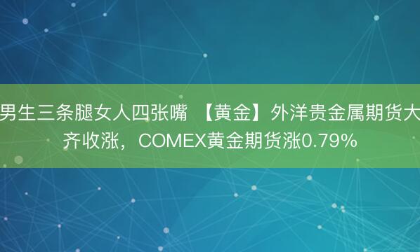 男生三条腿女人四张嘴 【黄金】外洋贵金属期货大齐收涨，COMEX黄金期货涨0.79%