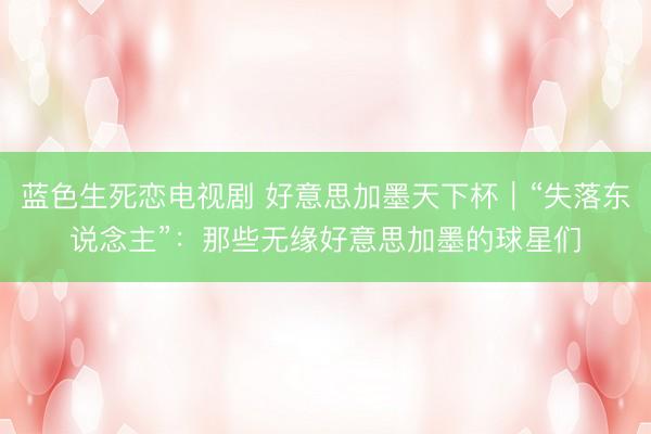 蓝色生死恋电视剧 好意思加墨天下杯｜“失落东说念主”：那些无缘好意思加墨的球星们